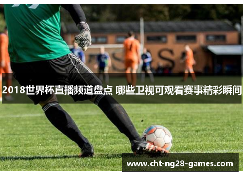 2018世界杯直播频道盘点 哪些卫视可观看赛事精彩瞬间