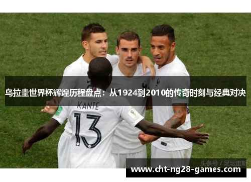乌拉圭世界杯辉煌历程盘点：从1924到2010的传奇时刻与经典对决