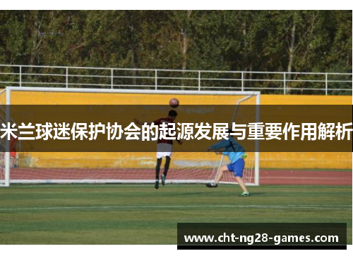 米兰球迷保护协会的起源发展与重要作用解析