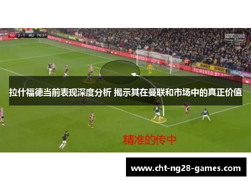 拉什福德当前表现深度分析 揭示其在曼联和市场中的真正价值