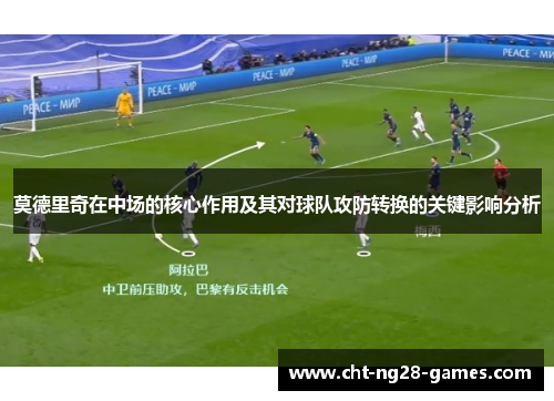莫德里奇在中场的核心作用及其对球队攻防转换的关键影响分析