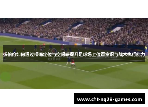 张伯伦如何通过精确定位与空间感提升足球场上位置意识与战术执行能力