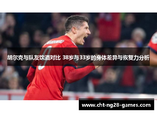 胡尔克与队友饮酒对比 38岁与33岁的身体差异与恢复力分析