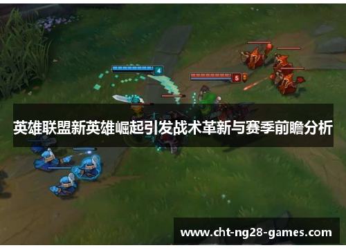 英雄联盟新英雄崛起引发战术革新与赛季前瞻分析