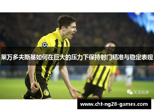 莱万多夫斯基如何在巨大的压力下保持射门精准与稳定表现