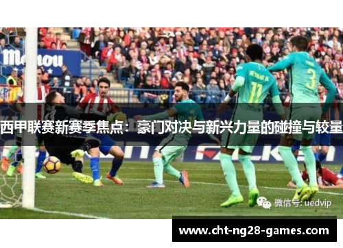 西甲联赛新赛季焦点：豪门对决与新兴力量的碰撞与较量