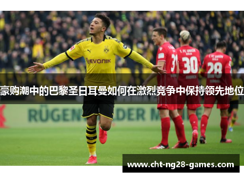 豪购潮中的巴黎圣日耳曼如何在激烈竞争中保持领先地位