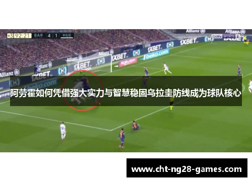 阿劳霍如何凭借强大实力与智慧稳固乌拉圭防线成为球队核心