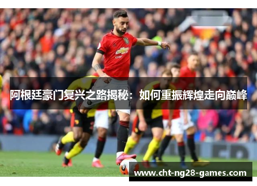 阿根廷豪门复兴之路揭秘：如何重振辉煌走向巅峰