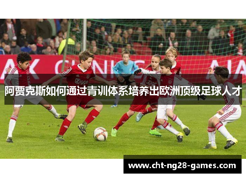 阿贾克斯如何通过青训体系培养出欧洲顶级足球人才