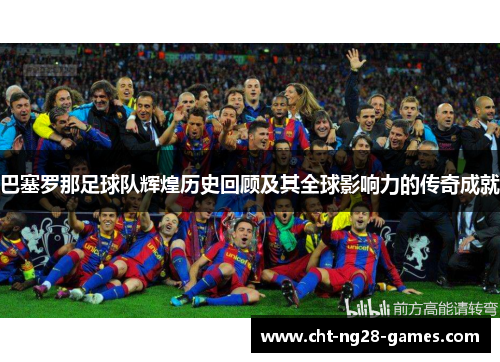 巴塞罗那足球队辉煌历史回顾及其全球影响力的传奇成就