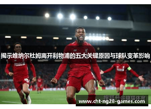 揭示维纳尔杜姆离开利物浦的五大关键原因与球队变革影响