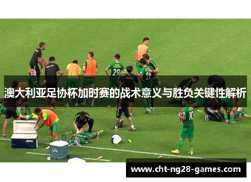澳大利亚足协杯加时赛的战术意义与胜负关键性解析