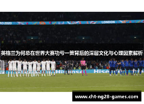 英格兰为何总在世界大赛功亏一篑背后的深层文化与心理因素解析