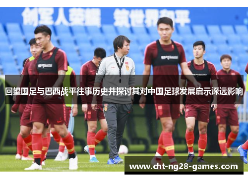 回望国足与巴西战平往事历史并探讨其对中国足球发展启示深远影响