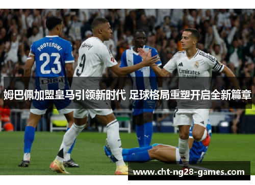 姆巴佩加盟皇马引领新时代 足球格局重塑开启全新篇章