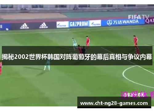揭秘2002世界杯韩国对阵葡萄牙的幕后真相与争议内幕