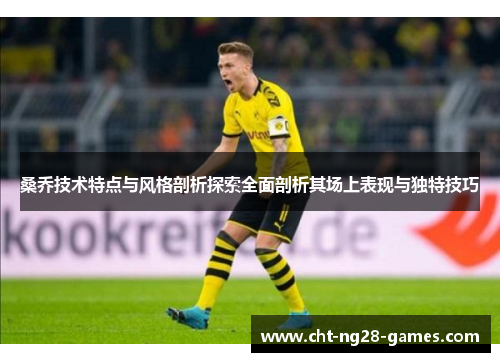 桑乔技术特点与风格剖析探索全面剖析其场上表现与独特技巧