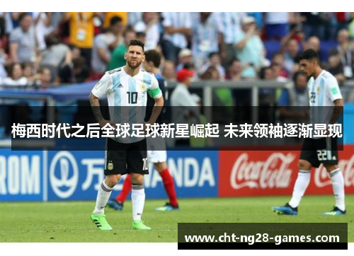 梅西时代之后全球足球新星崛起 未来领袖逐渐显现