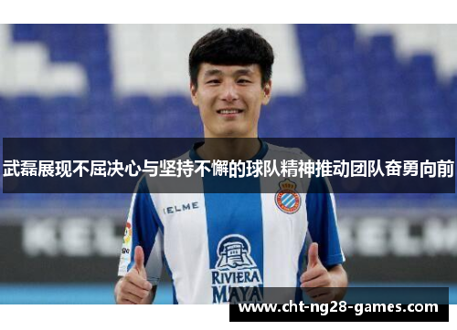 武磊展现不屈决心与坚持不懈的球队精神推动团队奋勇向前