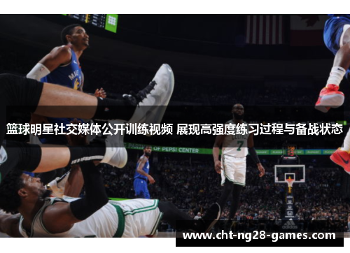 篮球明星社交媒体公开训练视频 展现高强度练习过程与备战状态