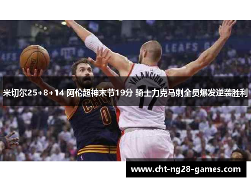 米切尔25+8+14 阿伦超神末节19分 骑士力克马刺全员爆发逆袭胜利