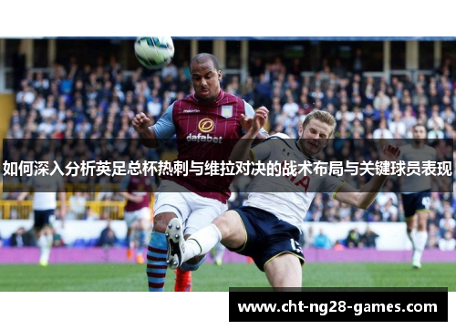 如何深入分析英足总杯热刺与维拉对决的战术布局与关键球员表现 如何深入分析英足总杯热刺与维拉对决的战术布局与关键球员表现