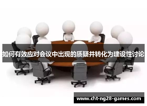 如何有效应对会议中出现的质疑并转化为建设性讨论 如何有效应对会议中出现的质疑并转化为建设性讨论