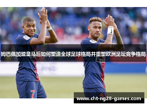 姆巴佩加盟皇马后如何塑造全球足球格局并重塑欧洲足坛竞争格局
