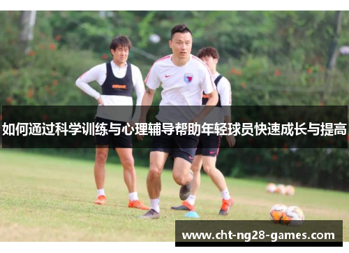 如何通过科学训练与心理辅导帮助年轻球员快速成长与提高 如何通过科学训练与心理辅导帮助年轻球员快速成长与提高