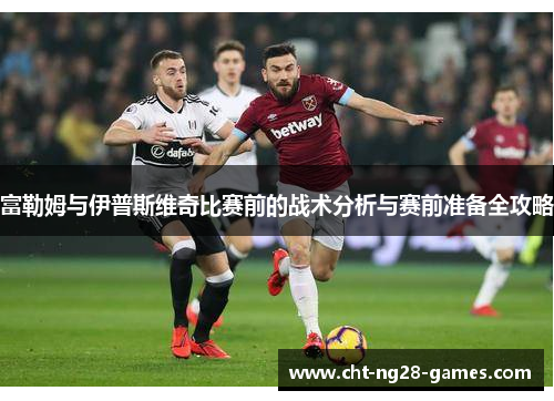 富勒姆与伊普斯维奇比赛前的战术分析与赛前准备全攻略