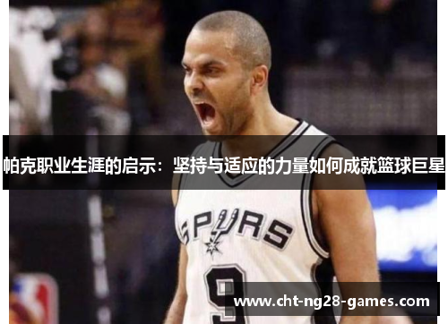 帕克职业生涯的启示：坚持与适应的力量如何成就篮球巨星
