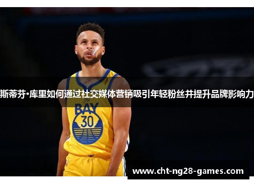 斯蒂芬·库里如何通过社交媒体营销吸引年轻粉丝并提升品牌影响力