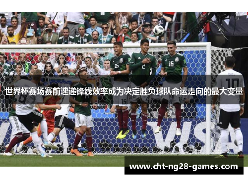 世界杯赛场赛前速递锋线效率成为决定胜负球队命运走向的最大变量