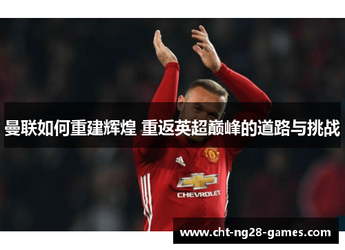 曼联如何重建辉煌 重返英超巅峰的道路与挑战
