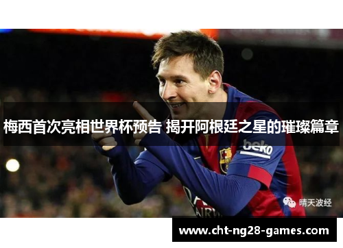 梅西首次亮相世界杯预告 揭开阿根廷之星的璀璨篇章 梅西首次亮相世界杯预告 揭开阿根廷之星的璀璨篇章