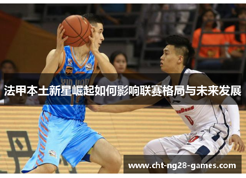 法甲本土新星崛起如何影响联赛格局与未来发展 法甲本土新星崛起如何影响联赛格局与未来发展