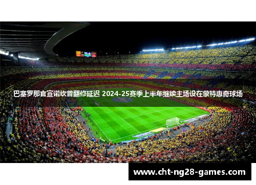 巴塞罗那官宣诺坎普翻修延迟 2024-25赛季上半年继续主场设在蒙特惠奇球场 巴塞罗那官宣诺坎普翻修延迟 2024-25赛季上半年继续主场设在蒙特惠奇球场