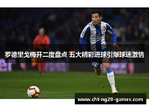 罗德里戈梅开二度盘点 五大精彩进球引爆球迷激情