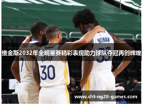 维金斯2032年全明星赛精彩表现助力球队夺冠再创辉煌 维金斯2032年全明星赛精彩表现助力球队夺冠再创辉煌