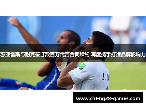 苏亚雷斯与耐克签订数百万代言合同续约 再度携手打造品牌影响力