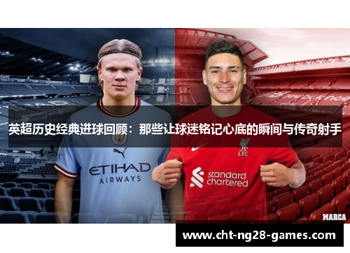 英超历史经典进球回顾：那些让球迷铭记心底的瞬间与传奇射手
