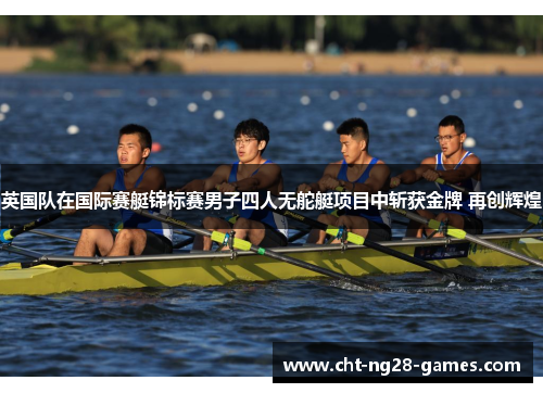 英国队在国际赛艇锦标赛男子四人无舵艇项目中斩获金牌 再创辉煌