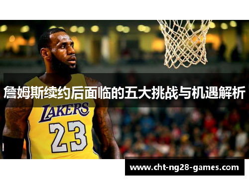 詹姆斯续约后面临的五大挑战与机遇解析