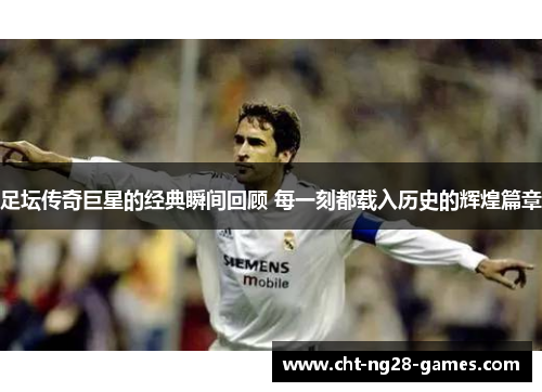 足坛传奇巨星的经典瞬间回顾 每一刻都载入历史的辉煌篇章