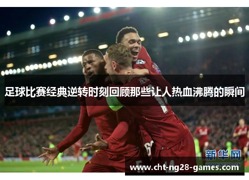 足球比赛经典逆转时刻回顾那些让人热血沸腾的瞬间