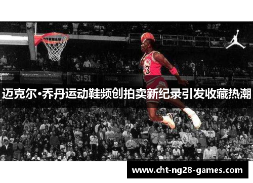 迈克尔·乔丹运动鞋频创拍卖新纪录引发收藏热潮