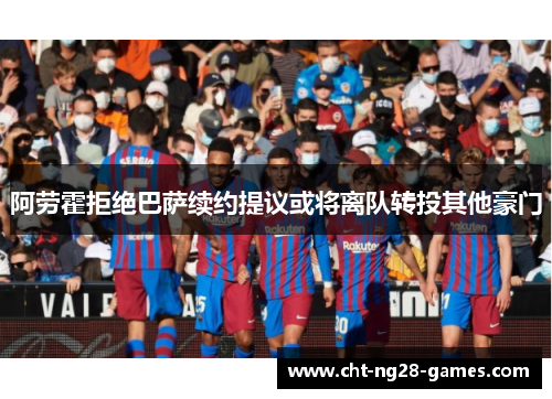 阿劳霍拒绝巴萨续约提议或将离队转投其他豪门