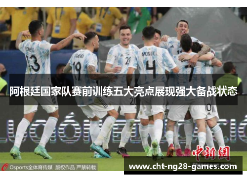 阿根廷国家队赛前训练五大亮点展现强大备战状态