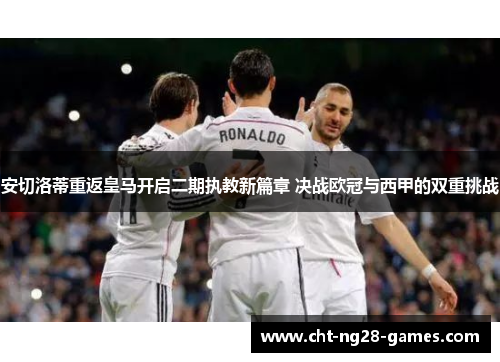 安切洛蒂重返皇马开启二期执教新篇章 决战欧冠与西甲的双重挑战 安切洛蒂重返皇马开启二期执教新篇章 决战欧冠与西甲的双重挑战